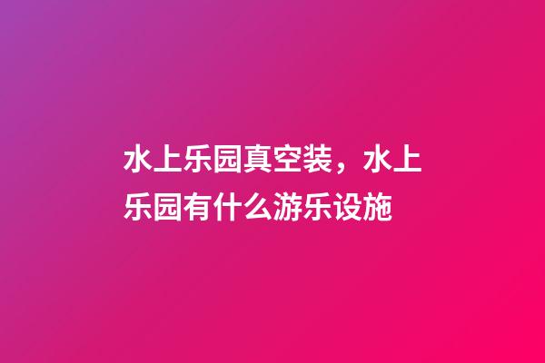 水上乐园真空装，水上乐园有什么游乐设施-第1张-观点-玄机派