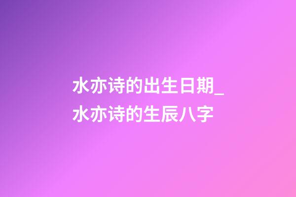 水亦诗的出生日期_水亦诗的生辰八字