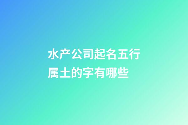 水产公司起名五行属土的字有哪些-第1张-公司起名-玄机派