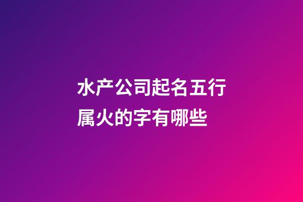 水产公司起名五行属火的字有哪些-第1张-公司起名-玄机派