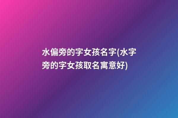 水偏旁的字女孩名字(水字旁的字女孩取名寓意好)
