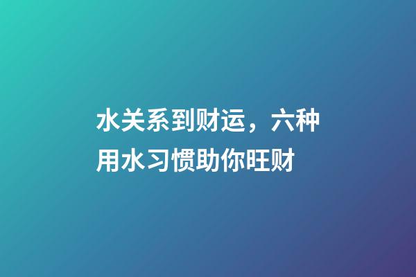 水关系到财运，六种用水习惯助你旺财