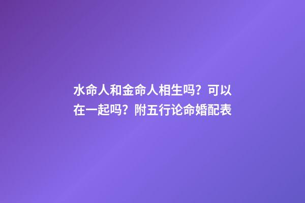 水命人和金命人相生吗？可以在一起吗？附五行论命婚配表