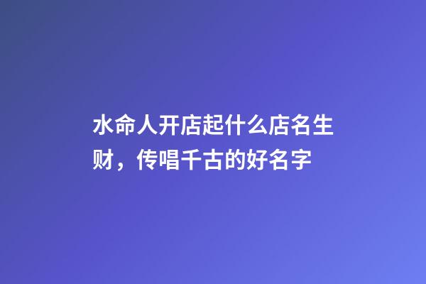 水命人开店起什么店名生财，传唱千古的好名字-第1张-店铺起名-玄机派