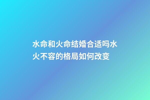 水命和火命结婚合适吗?水火不容的格局如何改变