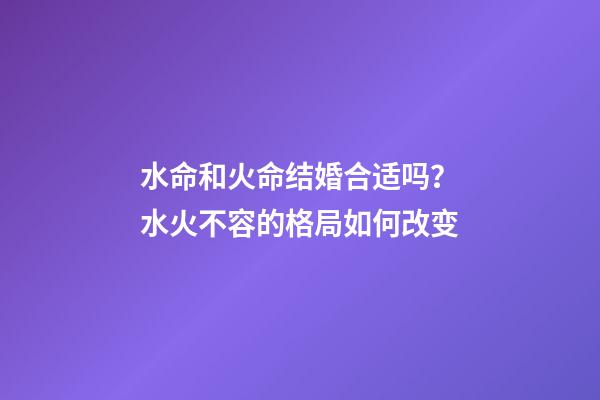 水命和火命结婚合适吗？水火不容的格局如何改变