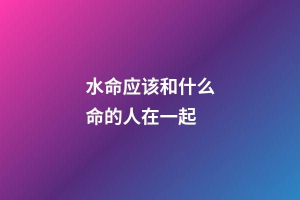 水命应该和什么命的人在一起