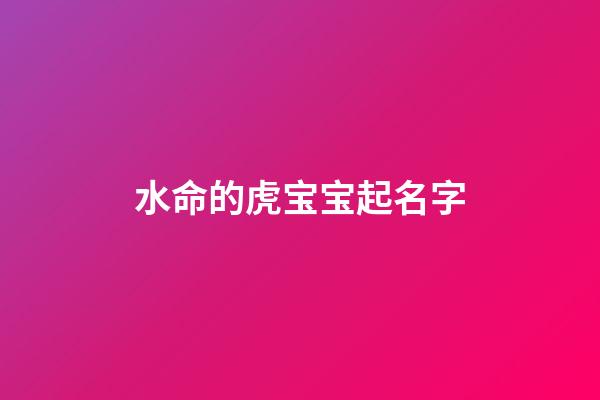 水命的虎宝宝起名字(水命虎宝宝取名)-第1张-宝宝起名-玄机派