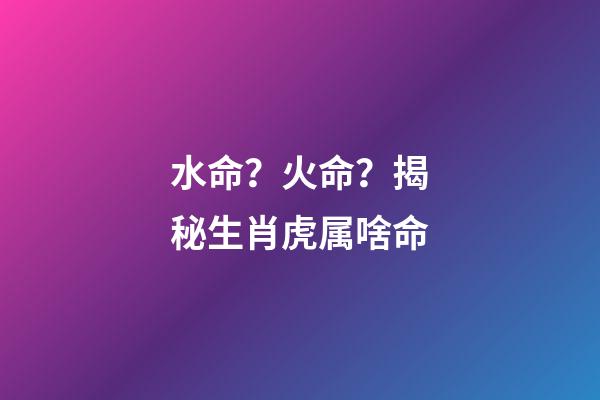 水命？火命？揭秘生肖虎属啥命