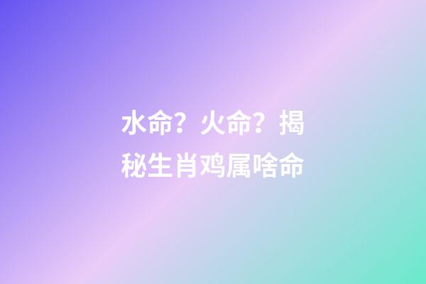 水命？火命？揭秘生肖鸡属啥命