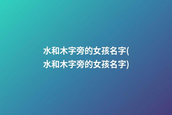 水和木字旁的女孩名字(水和木字旁的女孩名字)