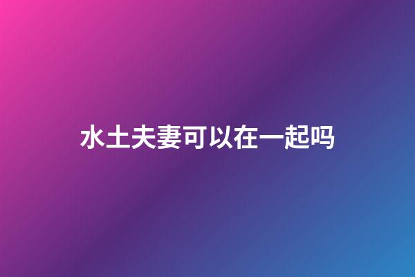 水土夫妻可以在一起吗