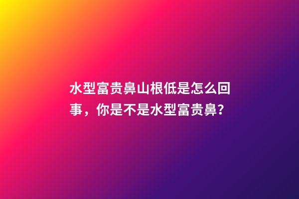 水型富贵鼻山根低是怎么回事，你是不是水型富贵鼻？