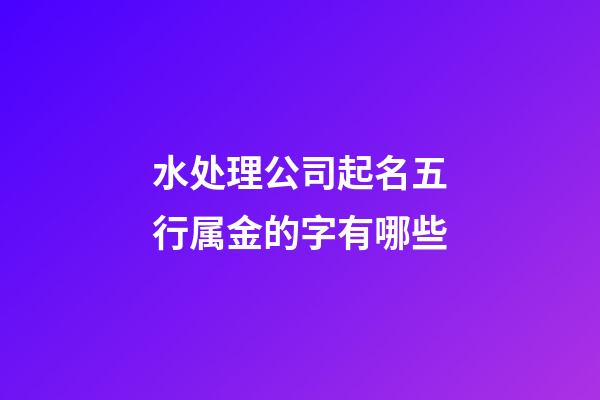 水处理公司起名五行属金的字有哪些-第1张-公司起名-玄机派