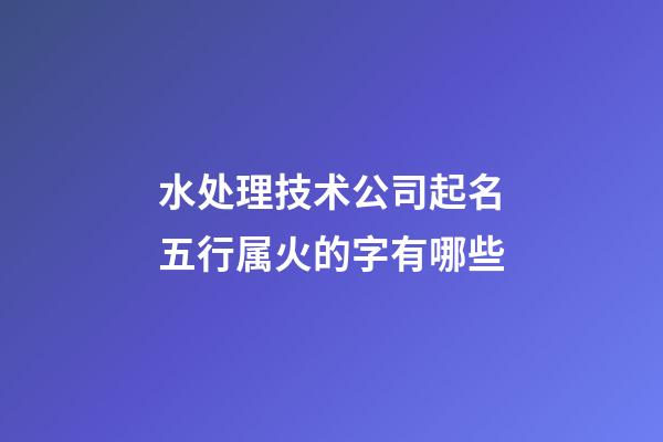水处理技术公司起名五行属火的字有哪些-第1张-公司起名-玄机派