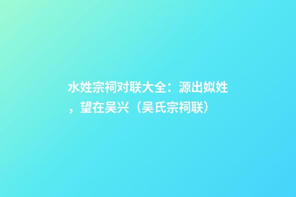 水姓宗祠对联大全：源出姒姓，望在吴兴（吴氏宗祠联）