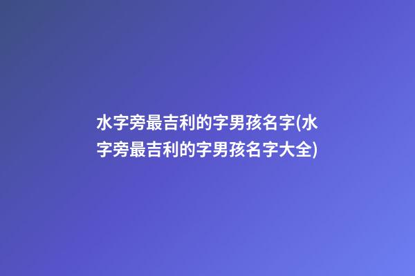 水字旁最吉利的字男孩名字(水字旁最吉利的字男孩名字大全)