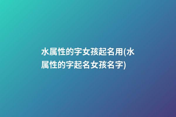 水属性的字女孩起名用(水属性的字起名女孩名字)