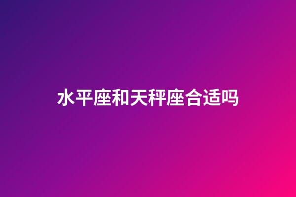 水平座和天秤座合适吗-第1张-星座运势-玄机派