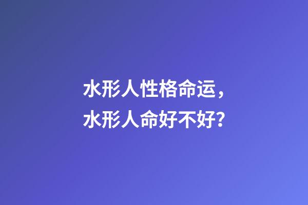 水形人性格命运，水形人命好不好？