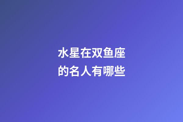 水星在双鱼座的名人有哪些-第1张-星座运势-玄机派