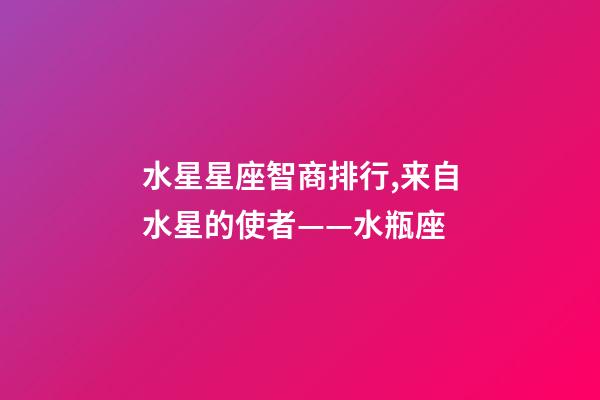 水星星座智商排行,来自水星的使者——水瓶座-第1张-观点-玄机派