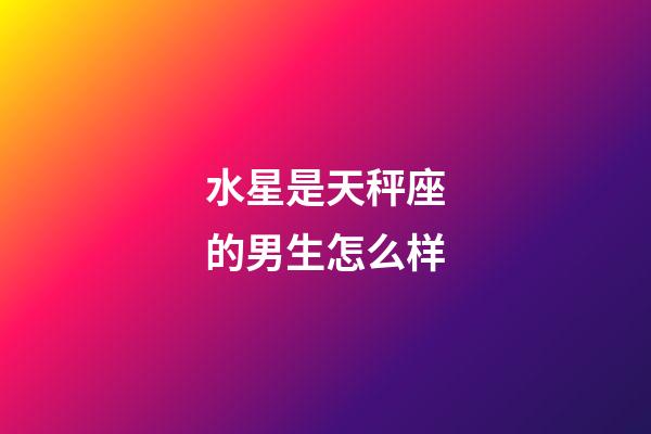 水星是天秤座的男生怎么样-第1张-星座运势-玄机派