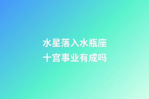 水星落入水瓶座十宫事业有成吗-第1张-星座运势-玄机派