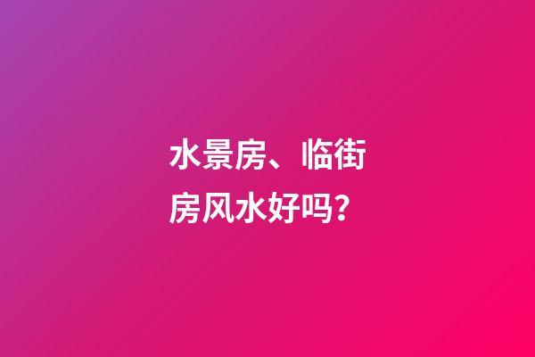 水景房、临街房风水好吗？