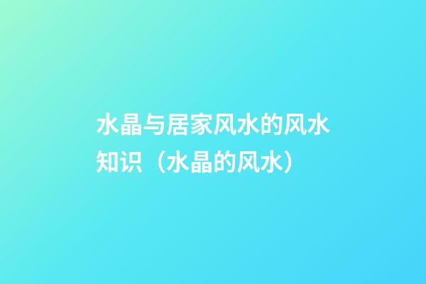 水晶与居家风水的风水知识（水晶的风水）