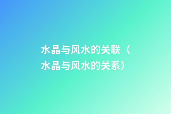 水晶与风水的关联（水晶与风水的关系）