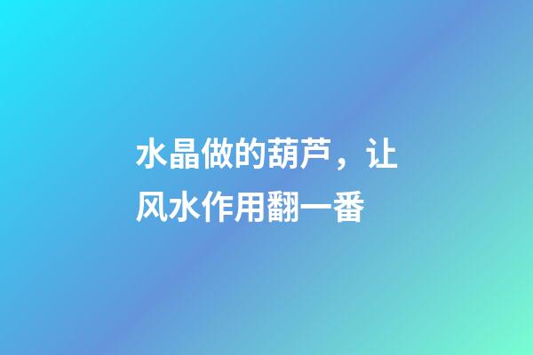 水晶做的葫芦，让风水作用翻一番