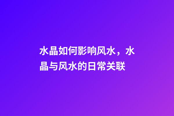 水晶如何影响风水，水晶与风水的日常关联