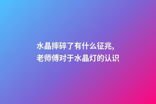 水晶摔碎了有什么征兆,老师傅对于水晶灯的认识-第1张-观点-玄机派