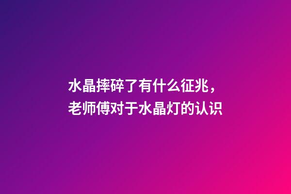 水晶摔碎了有什么征兆，老师傅对于水晶灯的认识-第1张-观点-玄机派