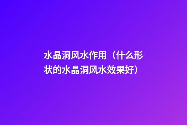水晶洞风水作用（什么形状的水晶洞风水效果好）