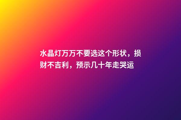 水晶灯万万不要选这个形状，损财不吉利，预示几十年走哭运