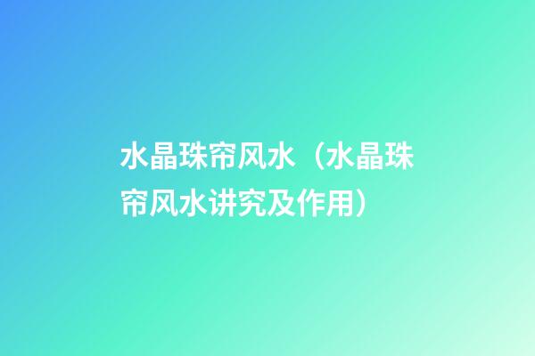 水晶珠帘风水（水晶珠帘风水讲究及作用）