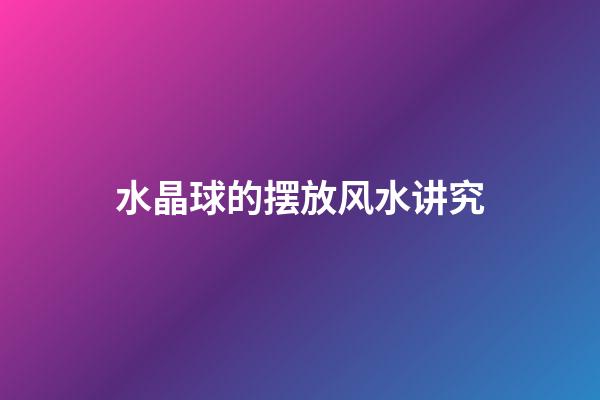 水晶球的摆放风水讲究