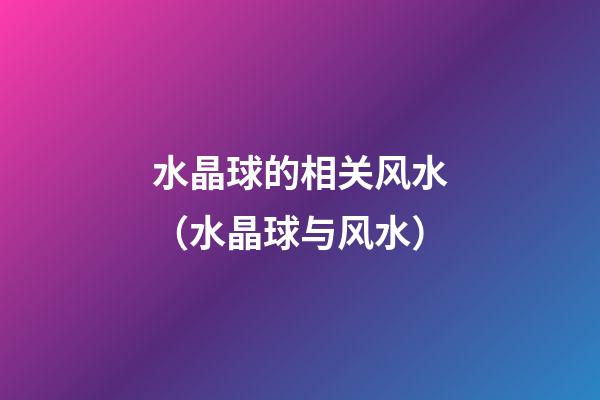 水晶球的相关风水（水晶球与风水）