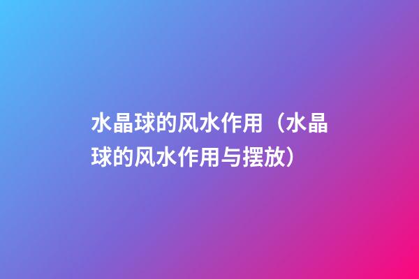 水晶球的风水作用（水晶球的风水作用与摆放）