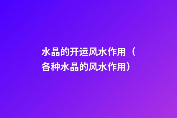 水晶的开运风水作用（各种水晶的风水作用）