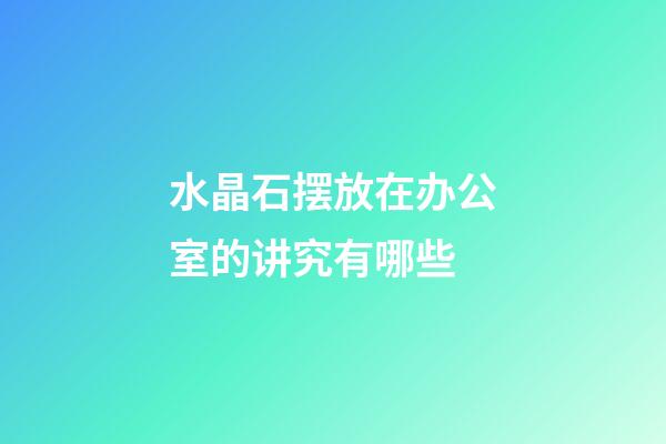 水晶石摆放在办公室的讲究有哪些