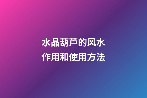 水晶葫芦的风水作用和使用方法