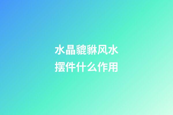 水晶貔貅风水摆件什么作用