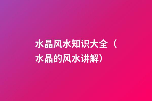 水晶风水知识大全（水晶的风水讲解）