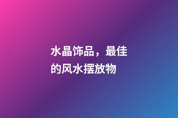 水晶饰品，最佳的风水摆放物