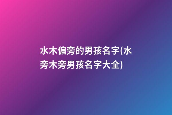 水木偏旁的男孩名字(水旁木旁男孩名字大全)