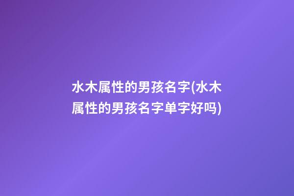 水木属性的男孩名字(水木属性的男孩名字单字好吗)