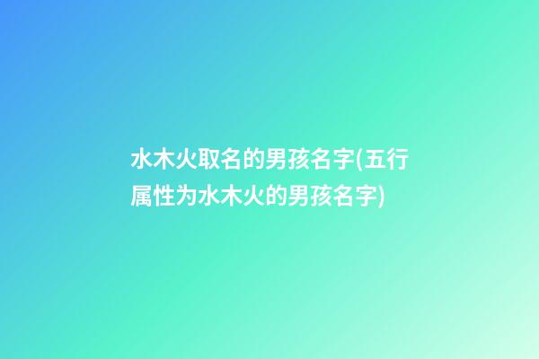 水木火取名的男孩名字(五行属性为水木火的男孩名字)